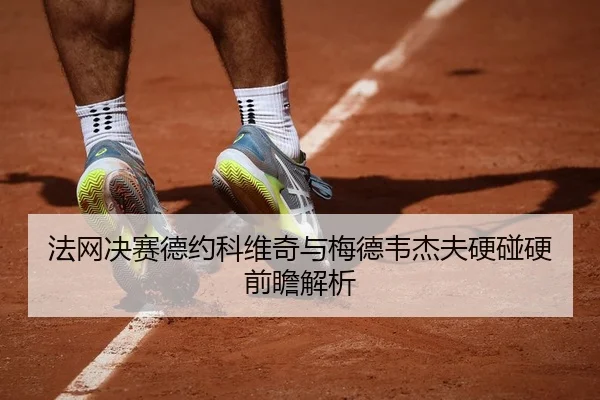 法网决赛德约科维奇与梅德韦杰夫硬碰硬前瞻解析